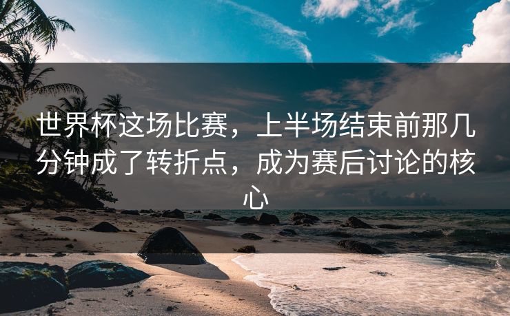 世界杯这场比赛，上半场结束前那几分钟成了转折点，成为赛后讨论的核心
