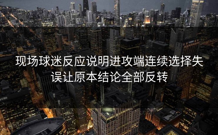 现场球迷反应说明进攻端连续选择失误让原本结论全部反转