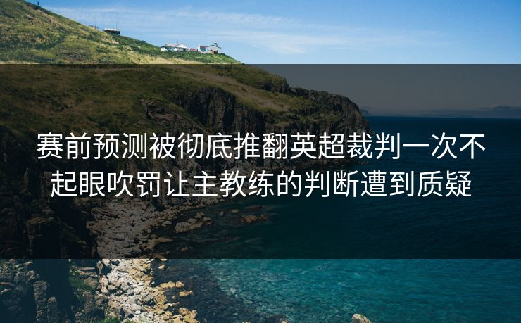 赛前预测被彻底推翻英超裁判一次不起眼吹罚让主教练的判断遭到质疑