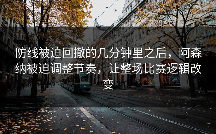 防线被迫回撤的几分钟里之后，阿森纳被迫调整节奏，让整场比赛逻辑改变