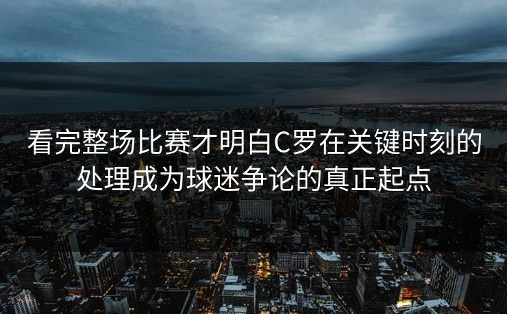 看完整场比赛才明白C罗在关键时刻的处理成为球迷争论的真正起点