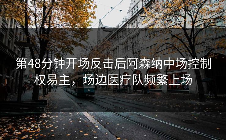 第48分钟开场反击后阿森纳中场控制权易主，场边医疗队频繁上场